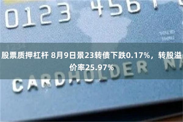 股票质押杠杆 8月9日景23转债下跌0.17%，转股溢价率25.97%