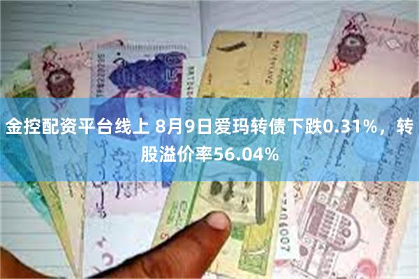 金控配资平台线上 8月9日爱玛转债下跌0.31%，转股溢价率56.04%