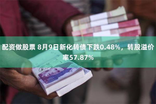 配资做股票 8月9日新化转债下跌0.48%，转股溢价率57.87%
