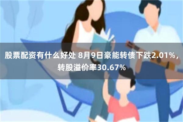 股票配资有什么好处 8月9日豪能转债下跌2.01%，转股溢价率30.67%