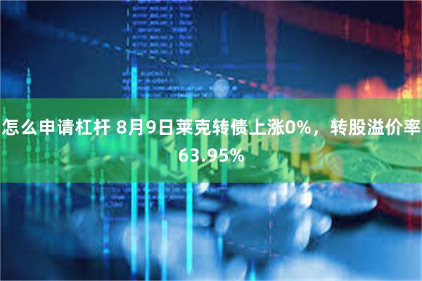 怎么申请杠杆 8月9日莱克转债上涨0%，转股溢价率63.95%