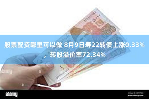 股票配资哪里可以做 8月9日寿22转债上涨0.33%，转股溢价率72.34%