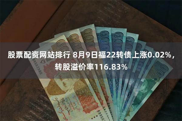 股票配资网站排行 8月9日福22转债上涨0.02%，转股溢价率116.83%