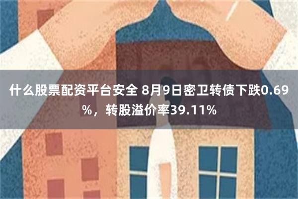 什么股票配资平台安全 8月9日密卫转债下跌0.69%，转股溢价率39.11%