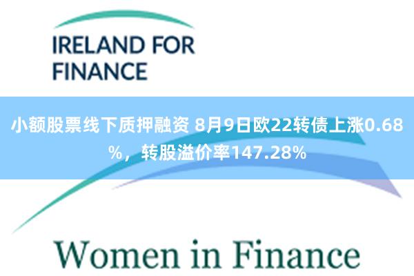 小额股票线下质押融资 8月9日欧22转债上涨0.68%，转股溢价率147.28%