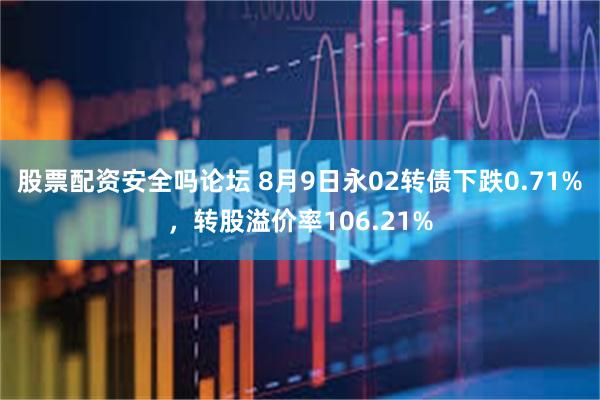 股票配资安全吗论坛 8月9日永02转债下跌0.71%，转股溢价率106.21%