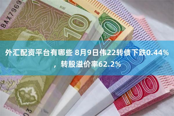 外汇配资平台有哪些 8月9日伟22转债下跌0.44%，转股溢价率62.2%