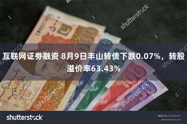 互联网证劵融资 8月9日丰山转债下跌0.07%，转股溢价率63.43%
