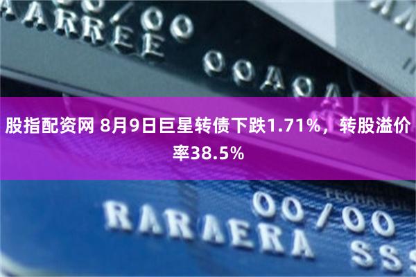 股指配资网 8月9日巨星转债下跌1.71%，转股溢价率38.5%