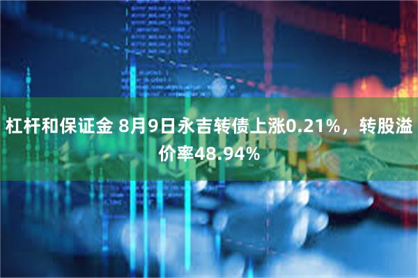 杠杆和保证金 8月9日永吉转债上涨0.21%，转股溢价率48.94%