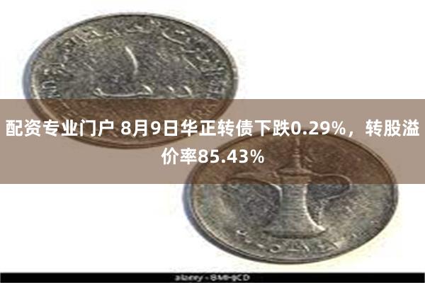 配资专业门户 8月9日华正转债下跌0.29%，转股溢价率85.43%