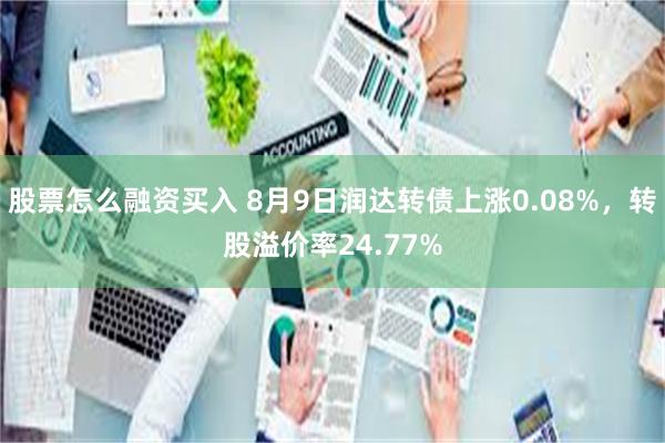 股票怎么融资买入 8月9日润达转债上涨0.08%，转股溢价率24.77%
