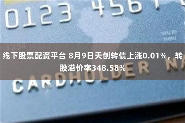 线下股票配资平台 8月9日天创转债上涨0.01%，转股溢价率348.58%