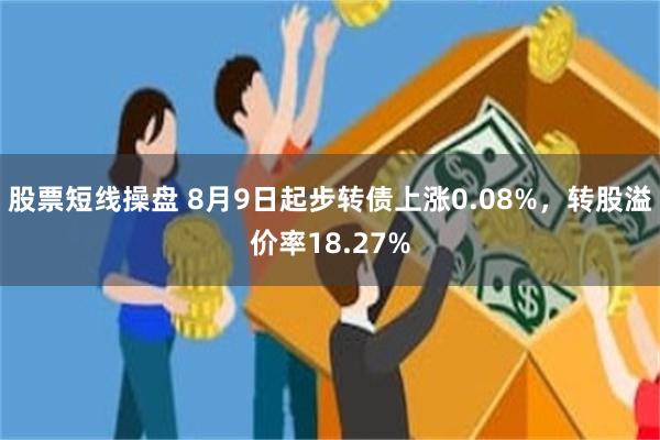 股票短线操盘 8月9日起步转债上涨0.08%，转股溢价率18.27%