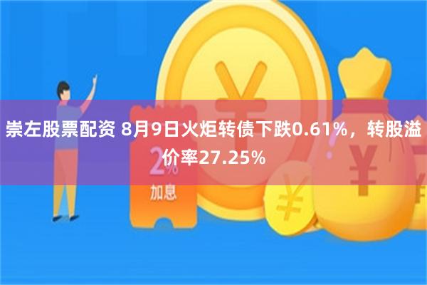 崇左股票配资 8月9日火炬转债下跌0.61%，转股溢价率27.25%