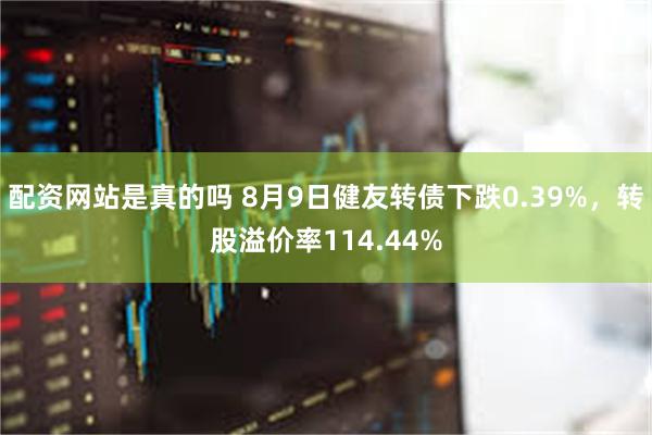 配资网站是真的吗 8月9日健友转债下跌0.39%，转股溢价率114.44%