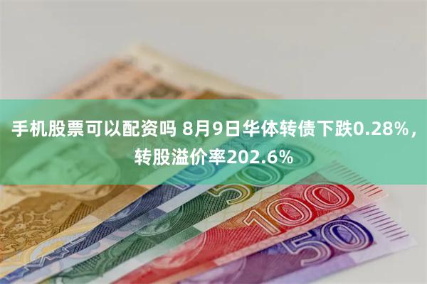 手机股票可以配资吗 8月9日华体转债下跌0.28%，转股溢价率202.6%