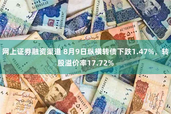 网上证劵融资渠道 8月9日纵横转债下跌1.47%，转股溢价率17.72%