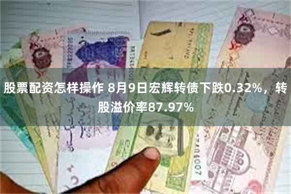 股票配资怎样操作 8月9日宏辉转债下跌0.32%，转股溢价率87.97%