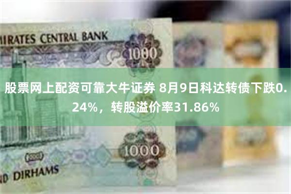 股票网上配资可靠大牛证券 8月9日科达转债下跌0.24%，转股溢价率31.86%