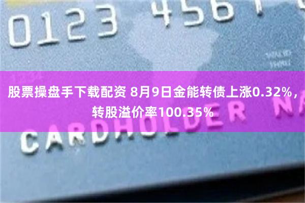 股票操盘手下载配资 8月9日金能转债上涨0.32%，转股溢价率100.35%