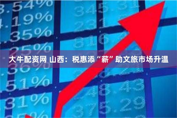 大牛配资网 山西：税惠添“薪”助文旅市场升温