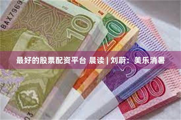 最好的股票配资平台 晨读 | 刘蔚：美乐消暑