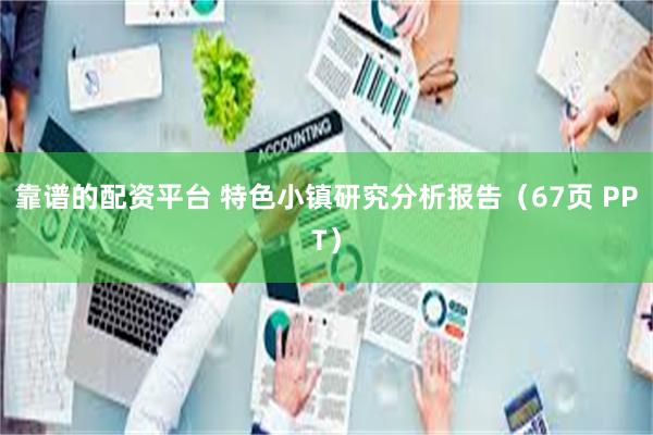 靠谱的配资平台 特色小镇研究分析报告（67页 PPT）