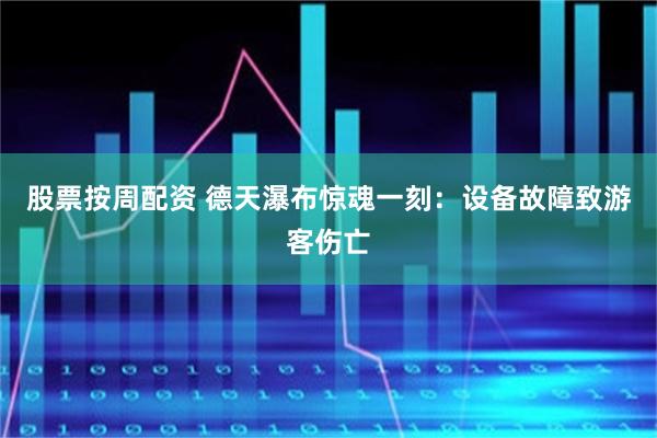 股票按周配资 德天瀑布惊魂一刻：设备故障致游客伤亡