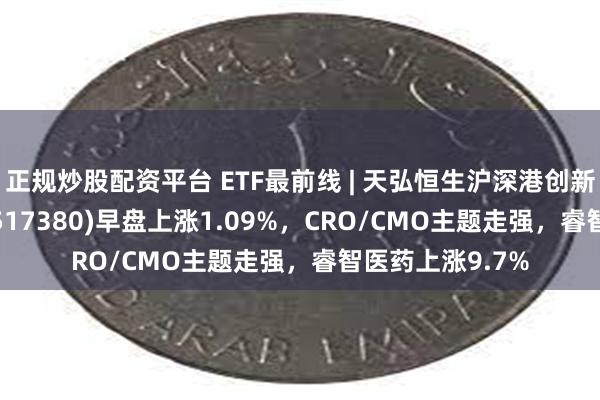 正规炒股配资平台 ETF最前线 | 天弘恒生沪深港创新药精选50ETF(517380)早盘上涨1.09%，CRO/CMO主题走强，睿智医药上涨9.7%