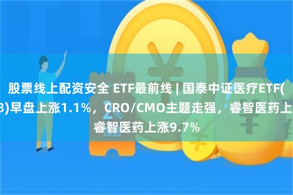 股票线上配资安全 ETF最前线 | 国泰中证医疗ETF(159828)早盘上涨1.1%，CRO/CMO主题走强，睿智医药上涨9.7%
