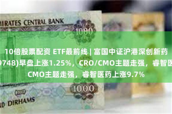 10倍股票配资 ETF最前线 | 富国中证沪港深创新药产业ETF(159748)早盘上涨1.25%，CRO/CMO主题走强，睿智医药上涨9.7%