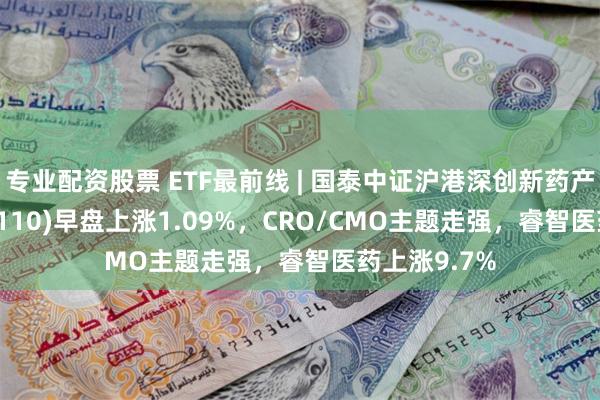 专业配资股票 ETF最前线 | 国泰中证沪港深创新药产业ETF(517110)早盘上涨1.09%，CRO/CMO主题走强，睿智医药上涨9.7%
