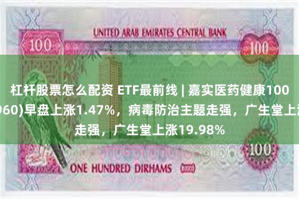 杠杆股票怎么配资 ETF最前线 | 嘉实医药健康100ETF(515960)早盘上涨1.47%，病毒防治主题走强，广生堂上涨19.98%