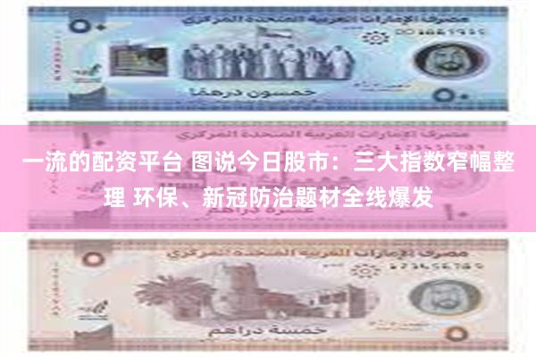 一流的配资平台 图说今日股市：三大指数窄幅整理 环保、新冠防治题材全线爆发