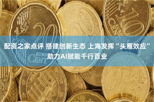 配资之家点评 搭建创新生态 上海发挥“头雁效应”助力AI赋能千行百业