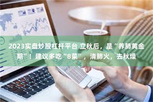 2023实盘炒股杠杆平台 立秋后，是“养肺黄金期”！建议多吃“8菜”，清肺火，去秋燥