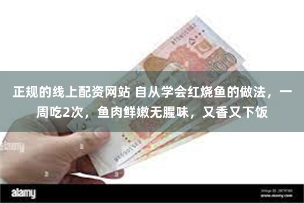 正规的线上配资网站 自从学会红烧鱼的做法，一周吃2次，鱼肉鲜嫩无腥味，又香又下饭