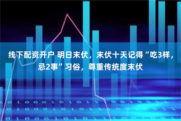 线下配资开户 明日末伏，末伏十天记得“吃3样，忌2事”习俗，尊重传统度末伏
