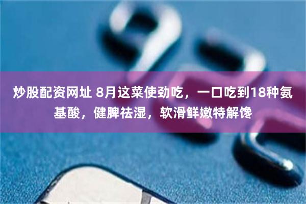 炒股配资网址 8月这菜使劲吃，一口吃到18种氨基酸，健脾祛湿，软滑鲜嫩特解馋