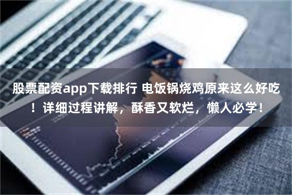 股票配资app下载排行 电饭锅烧鸡原来这么好吃！详细过程讲解，酥香又软烂，懒人必学！