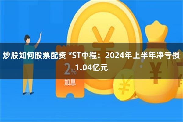 炒股如何股票配资 *ST中程：2024年上半年净亏损1.04亿元