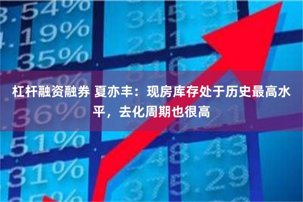杠杆融资融券 夏亦丰：现房库存处于历史最高水平，去化周期也很高