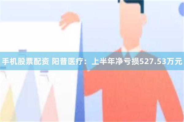 手机股票配资 阳普医疗：上半年净亏损527.53万元