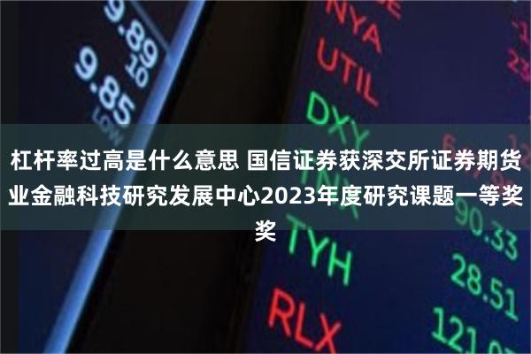 杠杆率过高是什么意思 国信证券获深交所证券期货业金融科技研究发展中心2023年度研究课题一等奖