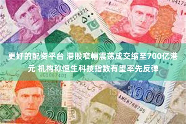 更好的配资平台 港股窄幅震荡成交缩至700亿港元 机构称恒生科技指数有望率先反弹
