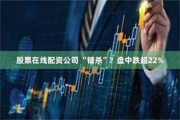 股票在线配资公司 “错杀”？盘中跌超22%