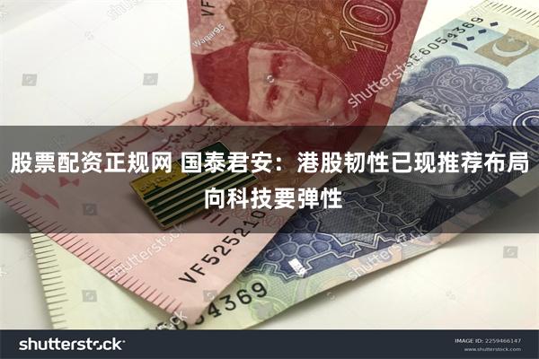 股票配资正规网 国泰君安：港股韧性已现推荐布局 向科技要弹性