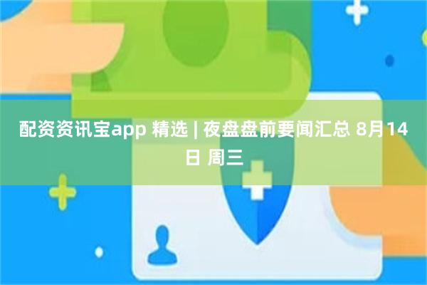 配资资讯宝app 精选 | 夜盘盘前要闻汇总 8月14日 周三