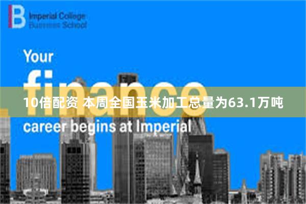 10倍配资 本周全国玉米加工总量为63.1万吨
